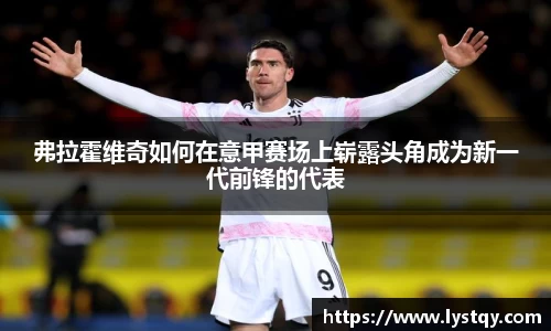弗拉霍维奇如何在意甲赛场上崭露头角成为新一代前锋的代表