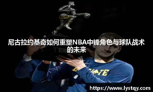 尼古拉约基奇如何重塑NBA中锋角色与球队战术的未来