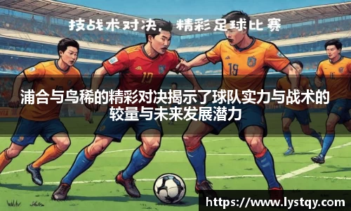 浦合与鸟稀的精彩对决揭示了球队实力与战术的较量与未来发展潜力