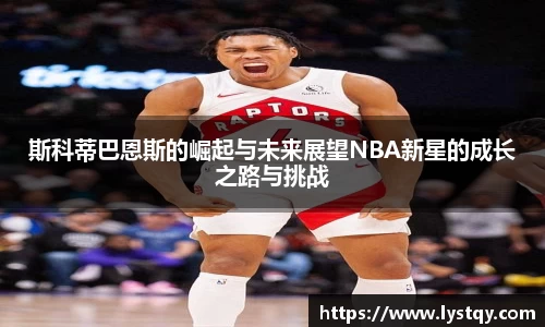 斯科蒂巴恩斯的崛起与未来展望NBA新星的成长之路与挑战