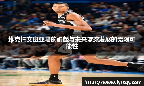 维克托文班亚马的崛起与未来篮球发展的无限可能性